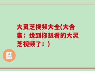 大灵芝视频大全(大合集：找到你想看的大灵芝视频了！)