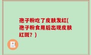 孢子粉吃了皮肤发红(孢子粉食用后出现皮肤红斑？)