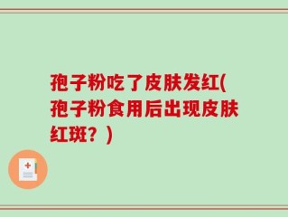 孢子粉吃了皮肤发红(孢子粉食用后出现皮肤红斑？)