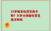 15岁能否吃灵芝孢子粉？六岁小孩能吃灵芝孢子粉吗