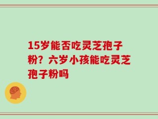 15岁能否吃灵芝孢子粉？六岁小孩能吃灵芝孢子粉吗
