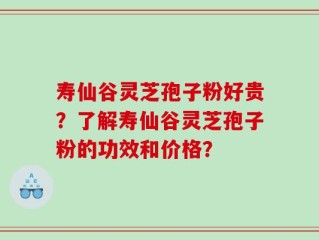 寿仙谷灵芝孢子粉好贵？了解寿仙谷灵芝孢子粉的功效和价格？