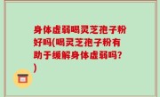 身体虚弱喝灵芝孢子粉好吗(喝灵芝孢子粉有助于缓解身体虚弱吗？)