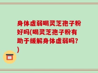 身体虚弱喝灵芝孢子粉好吗(喝灵芝孢子粉有助于缓解身体虚弱吗？)