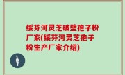 绥芬河灵芝破壁孢子粉厂家(绥芬河灵芝孢子粉生产厂家介绍)