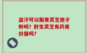 盗汗可以服用灵芝孢子粉吗？野生灵芝有药用价值吗？