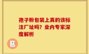 孢子粉包装上真的该标注厂址吗？业内专家深度解析