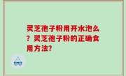 灵芝孢子粉用开水泡么？灵芝孢子粉的正确食用方法？
