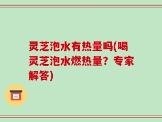 灵芝泡水有热量吗(喝灵芝泡水燃热量？专家解答)