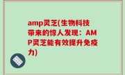 amp灵芝(生物科技带来的惊人发现：AMP灵芝能有效提升免疫力)
