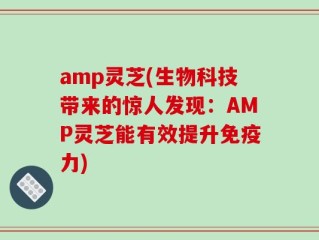 amp灵芝(生物科技带来的惊人发现：AMP灵芝能有效提升免疫力)