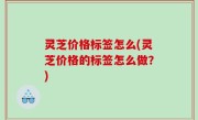 灵芝价格标签怎么(灵芝价格的标签怎么做？)