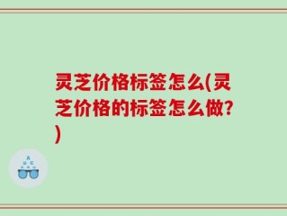 灵芝价格标签怎么(灵芝价格的标签怎么做？)