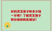 好的灵芝孢子粉多少钱一斤呢？了解灵芝孢子粉价格和购买建议？