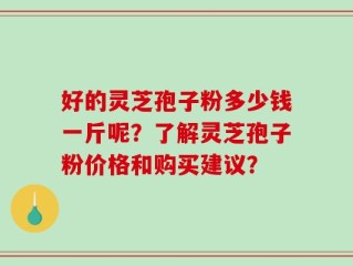 好的灵芝孢子粉多少钱一斤呢？了解灵芝孢子粉价格和购买建议？