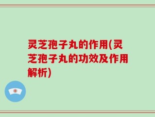 灵芝孢子丸的作用(灵芝孢子丸的功效及作用解析)