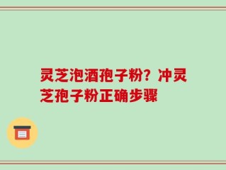 灵芝泡酒孢子粉？冲灵芝孢子粉正确步骤