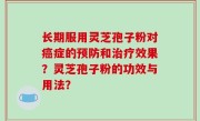 长期服用灵芝孢子粉对癌症的预防和治疗效果？灵芝孢子粉的功效与用法？