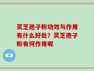 灵芝孢子粉功效与作用有什么好处？灵芝孢子粉有何作用呢