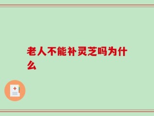老人不能补灵芝吗为什么