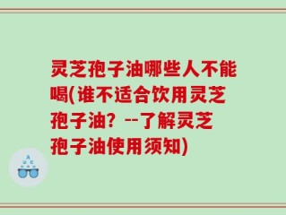 灵芝孢子油哪些人不能喝(谁不适合饮用灵芝孢子油？--了解灵芝孢子油使用须知)
