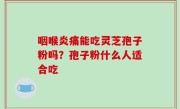 咽喉炎痛能吃灵芝孢子粉吗？孢子粉什么人适合吃