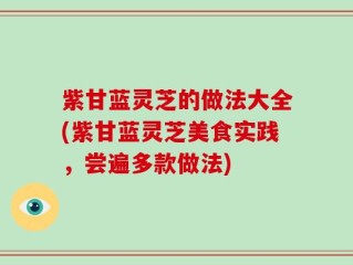 紫甘蓝灵芝的做法大全(紫甘蓝灵芝美食实践，尝遍多款做法)