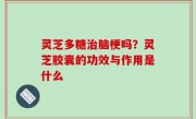 灵芝多糖治脑梗吗？灵芝胶囊的功效与作用是什么