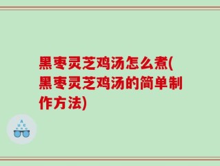 黑枣灵芝鸡汤怎么煮(黑枣灵芝鸡汤的简单制作方法)
