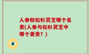 人参和松杉灵芝哪个名贵(人参与松杉灵芝中哪个更贵？)