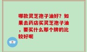 哪款灵芝孢子油好？如果去药店买灵芝孢子油，要买什么那个牌的比较好呢