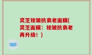 灵芝祛皱抗衰老面膜(灵芝面膜：祛皱抗衰老再升级！)