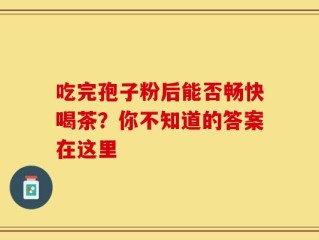 吃完孢子粉后能否畅快喝茶？你不知道的答案在这里