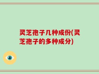 灵芝孢子几种成份(灵芝孢子的多种成分)
