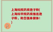 上海科院药房孢子粉(上海科学院药房推出孢子粉，助您强身健体！)