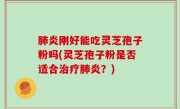 肺炎刚好能吃灵芝孢子粉吗(灵芝孢子粉是否适合治疗肺炎？)