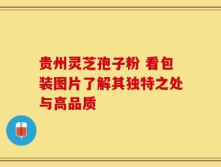 贵州灵芝孢子粉 看包装图片了解其独特之处与高品质