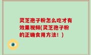 灵芝孢子粉怎么吃才有效果视频(灵芝孢子粉的正确食用方法！)