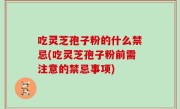吃灵芝孢子粉的什么禁忌(吃灵芝孢子粉前需注意的禁忌事项)