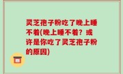 灵芝孢子粉吃了晚上睡不着(晚上睡不着？或许是你吃了灵芝孢子粉的原因)