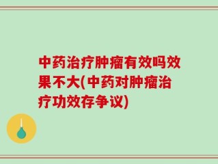 中药治疗肿瘤有效吗效果不大(中药对肿瘤治疗功效存争议)