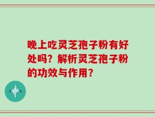 晚上吃灵芝孢子粉有好处吗？解析灵芝孢子粉的功效与作用？