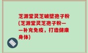 芝源堂灵芝破壁孢子粉(芝源堂灵芝孢子粉——补充免疫，打造健康身体)