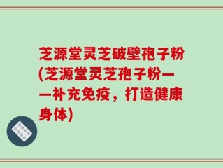 芝源堂灵芝破壁孢子粉(芝源堂灵芝孢子粉——补充免疫，打造健康身体)