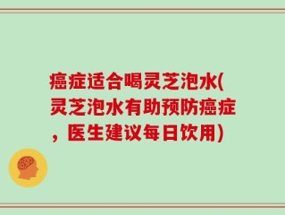 癌症适合喝灵芝泡水(灵芝泡水有助预防癌症，医生建议每日饮用)