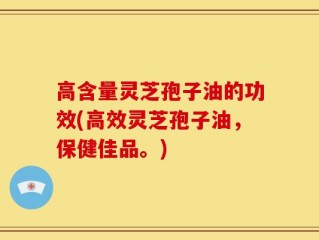 高含量灵芝孢子油的功效(高效灵芝孢子油，保健佳品。)