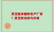 灵芝粗多糖粉生产厂家？灵芝粉功效与作用