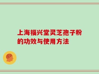 上海福兴堂灵芝孢子粉的功效与使用方法