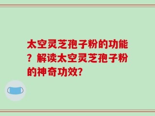 太空灵芝孢子粉的功能？解读太空灵芝孢子粉的神奇功效？