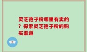 灵芝孢子粉哪里有卖的？探索灵芝孢子粉的购买渠道